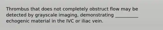 Thrombus that does not completely obstruct flow may be detected by grayscale imaging, demonstrating __________ echogenic material in the IVC or iliac vein.