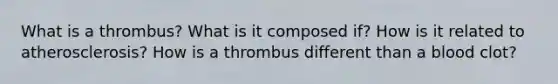 What is a thrombus? What is it composed if? How is it related to atherosclerosis? How is a thrombus different than a blood clot?