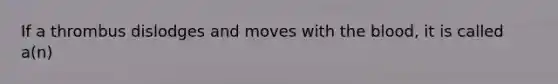 If a thrombus dislodges and moves with the blood, it is called a(n)