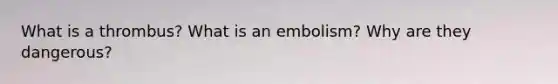 What is a thrombus? What is an embolism? Why are they dangerous?