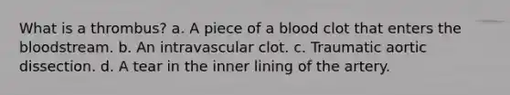 What is a thrombus? a. A piece of a blood clot that enters the bloodstream. b. An intravascular clot. c. Traumatic aortic dissection. d. A tear in the inner lining of the artery.