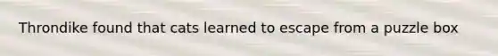 Throndike found that cats learned to escape from a puzzle box