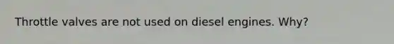 Throttle valves are not used on diesel engines. Why?