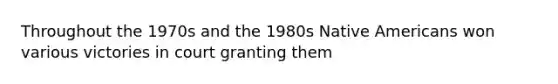 Throughout the 1970s and the 1980s Native Americans won various victories in court granting them