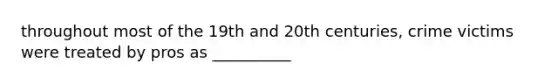 throughout most of the 19th and 20th centuries, crime victims were treated by pros as __________