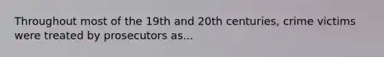 Throughout most of the 19th and 20th centuries, crime victims were treated by prosecutors as...