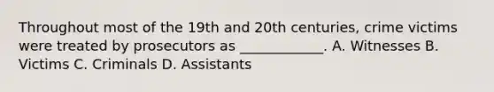 Throughout most of the 19th and 20th centuries, crime victims were treated by prosecutors as ____________. A. Witnesses B. Victims C. Criminals D. Assistants