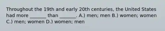 Throughout the 19th and early 20th centuries, the United States had more _______ than _______. A.) men; men B.) women; women C.) men; women D.) women; men