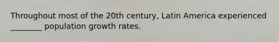 Throughout most of the 20th century, Latin America experienced ________ population growth rates.