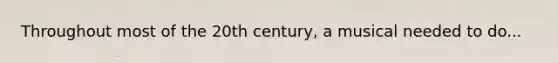 Throughout most of the 20th century, a musical needed to do...