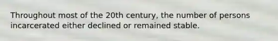 Throughout most of the 20th century, the number of persons incarcerated either declined or remained stable.