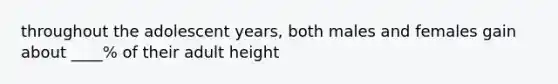 throughout the adolescent years, both males and females gain about ____% of their adult height