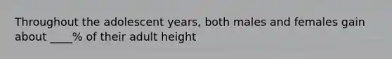 Throughout the adolescent years, both males and females gain about ____% of their adult height