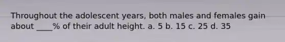 Throughout the adolescent years, both males and females gain about ____% of their adult height. a. 5 b. 15 c. 25 d. 35