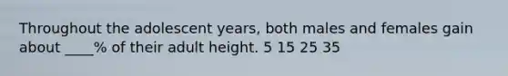 Throughout the adolescent years, both males and females gain about ____% of their adult height. 5 15 25 35