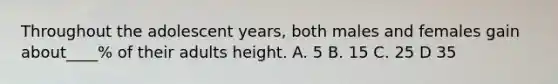 Throughout the adolescent years, both males and females gain about____% of their adults height. A. 5 B. 15 C. 25 D 35