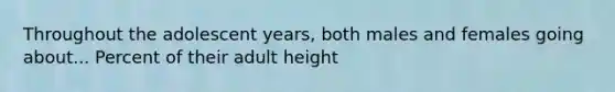 Throughout the adolescent years, both males and females going about... Percent of their adult height