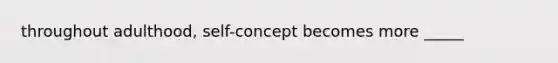 throughout adulthood, self-concept becomes more _____