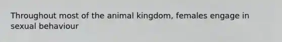 Throughout most of the animal kingdom, females engage in sexual behaviour