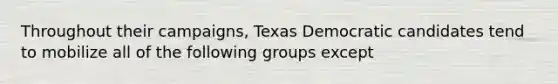 Throughout their campaigns, Texas Democratic candidates tend to mobilize all of the following groups except