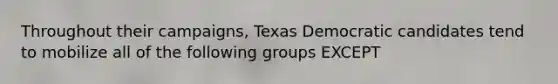 Throughout their campaigns, Texas Democratic candidates tend to mobilize all of the following groups EXCEPT