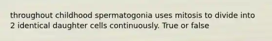 throughout childhood spermatogonia uses mitosis to divide into 2 identical daughter cells continuously. True or false