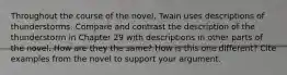 Throughout the course of the novel, Twain uses descriptions of thunderstorms. Compare and contrast the description of the thunderstorm in Chapter 29 with descriptions in other parts of the novel. How are they the same? How is this one different? Cite examples from the novel to support your argument.