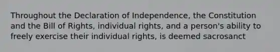 Throughout the Declaration of Independence, the Constitution and the Bill of Rights, individual rights, and a person's ability to freely exercise their individual rights, is deemed sacrosanct