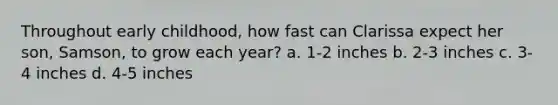 Throughout early childhood, how fast can Clarissa expect her son, Samson, to grow each year? a. 1-2 inches b. 2-3 inches c. 3-4 inches d. 4-5 inches