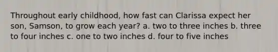 Throughout early childhood, how fast can Clarissa expect her son, Samson, to grow each year? a. two to three inches b. three to four inches c. one to two inches d. four to five inches