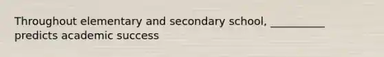 Throughout elementary and secondary school, __________ predicts academic success