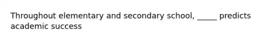 Throughout elementary and secondary school, _____ predicts academic success