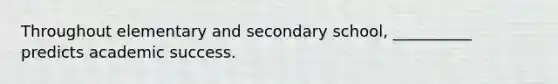 Throughout elementary and secondary school, __________ predicts academic success.