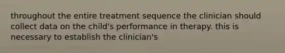 throughout the entire treatment sequence the clinician should collect data on the child's performance in therapy. this is necessary to establish the clinician's