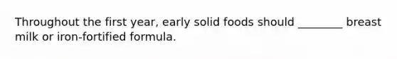 Throughout the first year, early solid foods should ________ breast milk or iron-fortified formula.
