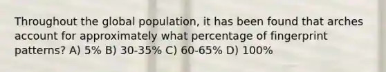 Throughout the global population, it has been found that arches account for approximately what percentage of fingerprint patterns? A) 5% B) 30-35% C) 60-65% D) 100%