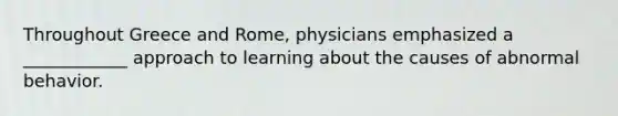 Throughout Greece and Rome, physicians emphasized a ____________ approach to learning about the causes of abnormal behavior.