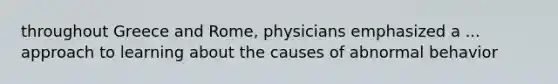 throughout Greece and Rome, physicians emphasized a ... approach to learning about the causes of abnormal behavior