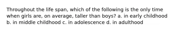 Throughout the life span, which of the following is the only time when girls are, on average, taller than boys? a. in early childhood b. in middle childhood c. in adolescence d. in adulthood