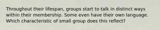 Throughout their lifespan, groups start to talk in distinct ways within their membership. Some even have their own language. Which characteristic of small group does this reflect?