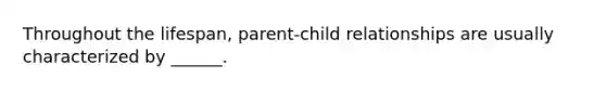 Throughout the lifespan, parent-child relationships are usually characterized by ______.