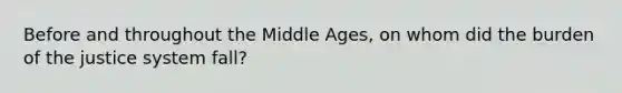Before and throughout the Middle Ages, on whom did the burden of the justice system fall?