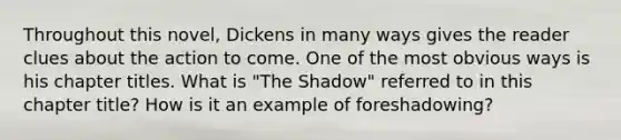 Throughout this novel, Dickens in many ways gives the reader clues about the action to come. One of the most obvious ways is his chapter titles. What is "The Shadow" referred to in this chapter title? How is it an example of foreshadowing?