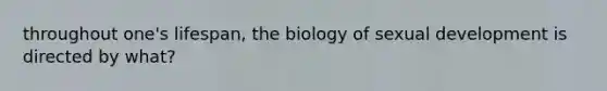 throughout one's lifespan, the biology of sexual development is directed by what?