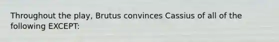 Throughout the play, Brutus convinces Cassius of all of the following EXCEPT: