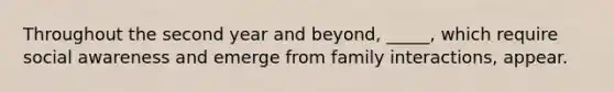 Throughout the second year and beyond, _____, which require social awareness and emerge from family interactions, appear.