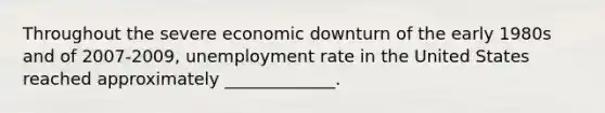 Throughout the severe economic downturn of the early 1980s and of 2007-2009, unemployment rate in the United States reached approximately _____________.