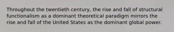 Throughout the twentieth century, the rise and fall of structural functionalism as a dominant theoretical paradigm mirrors the rise and fall of the United States as the dominant global power.