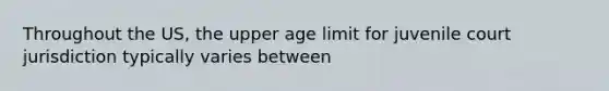 Throughout the US, the upper age limit for juvenile court jurisdiction typically varies between