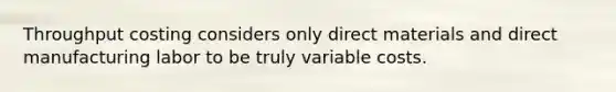 Throughput costing considers only direct materials and direct manufacturing labor to be truly variable costs.